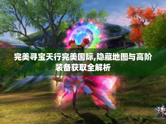 完美寻宝天行完美国际,隐藏地图与高阶装备获取全解析 完美寻宝天行完美国际,隐藏地图与高阶装备获取全解析