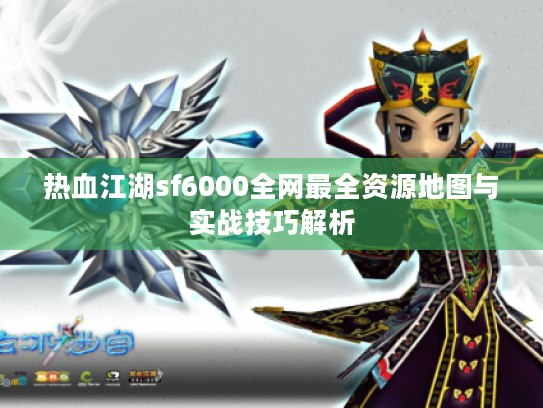 热血江湖sf6000全网最全资源地图与实战技巧解析 热血江湖sf6000全网最全资源地图与实战技巧解析