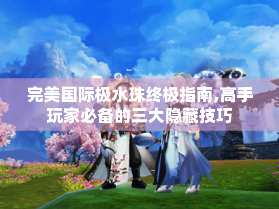 完美国际极水珠终极指南,高手玩家必备的三大隐藏技巧 完美国际极水珠终极指南,高手玩家必备的三大隐藏技巧