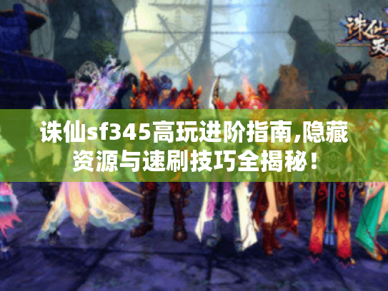 诛仙sf345高玩进阶指南,隐藏资源与速刷技巧全揭秘! 诛仙sf345高玩进阶指南,隐藏资源与速刷技巧全揭秘!