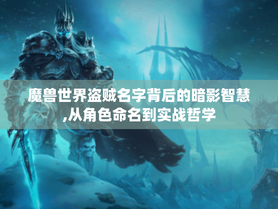 魔兽世界盗贼名字背后的暗影智慧,从角色命名到实战哲学 魔兽世界盗贼名字背后的暗影智慧,从角色命名到实战哲学