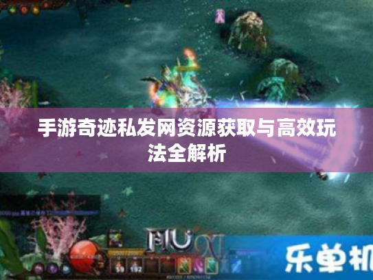 手游奇迹私发网资源获取与高效玩法全解析 手游奇迹私发网资源获取与高效玩法全解析