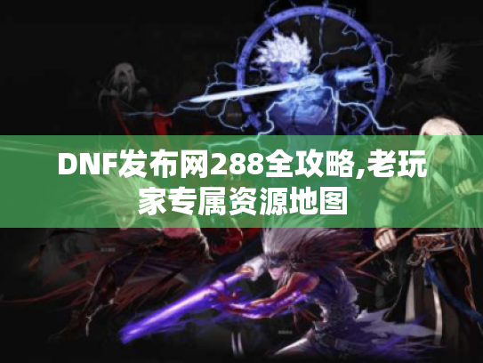 DNF发布网288全攻略,老玩家专属资源地图 DNF发布网288全攻略,老玩家专属资源地图