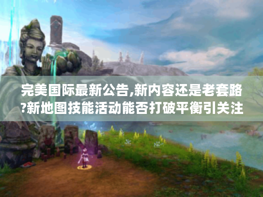 完美国际最新公告,新内容还是老套路?新地图技能活动能否打破平衡引关注 完美国际最新公告,新内容还是老套路?新地图技能活动能否打破平衡引关注