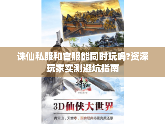 诛仙私服和官服能同时玩吗?资深玩家实测避坑指南 诛仙私服和官服能同时玩吗?资深玩家实测避坑指南