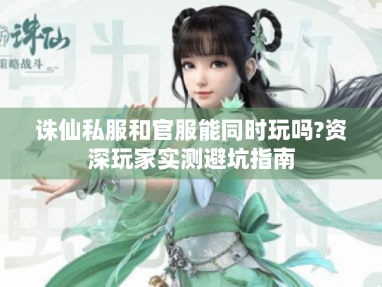 诛仙私服和官服能同时玩吗?资深玩家实测避坑指南 诛仙私服和官服能同时玩吗?资深玩家实测避坑指南