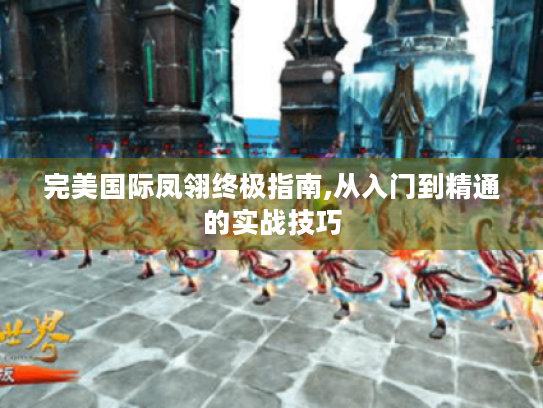 完美国际凤翎终极指南,从入门到精通的实战技巧 完美国际凤翎终极指南,从入门到精通的实战技巧