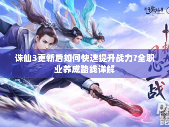 诛仙3更新后如何快速提升战力?全职业养成路线详解 诛仙3更新后如何快速提升战力?全职业养成路线详解