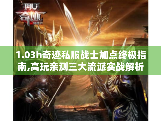 1.03h奇迹私服战士加点终极指南,高玩亲测三大流派实战解析 1.03h奇迹私服战士加点终极指南,高玩亲测三大流派实战解析