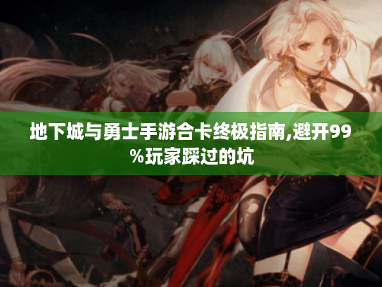 地下城与勇士手游合卡终极指南,避开99%玩家踩过的坑 地下城与勇士手游合卡终极指南,避开99%玩家踩过的坑