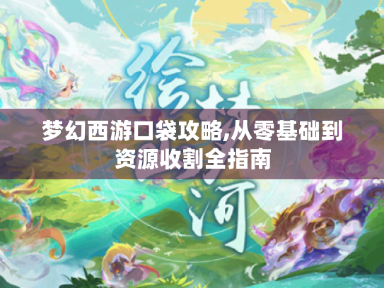 梦幻西游口袋攻略,从零基础到资源收割全指南 梦幻西游口袋攻略,从零基础到资源收割全指南