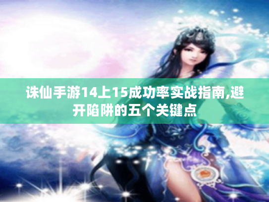 诛仙手游14上15成功率实战指南,避开陷阱的五个关键点 诛仙手游14上15成功率实战指南,避开陷阱的五个关键点