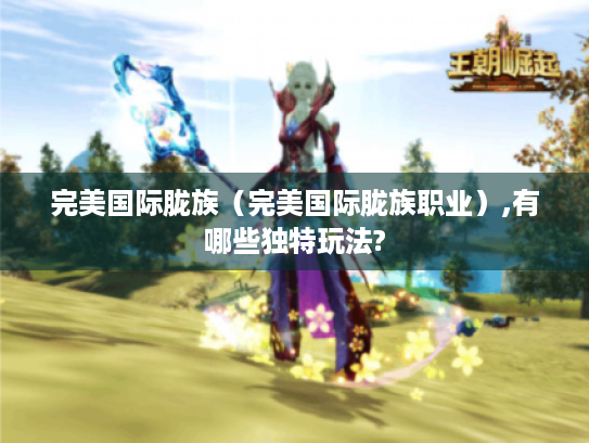 完美国际胧族(完美国际胧族职业),有哪些独特玩法? 完美国际胧族(完美国际胧族职业),有哪些独特玩法?