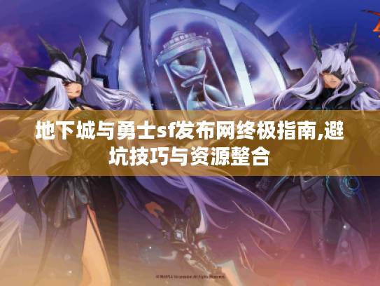 地下城与勇士sf发布网终极指南,避坑技巧与资源整合 地下城与勇士sf发布网终极指南,避坑技巧与资源整合