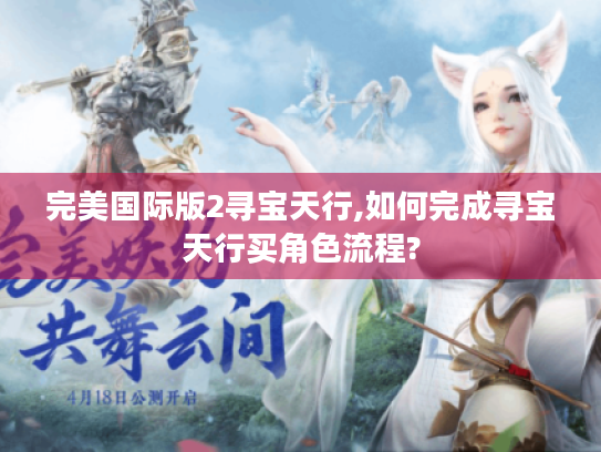 完美国际版2寻宝天行,如何完成寻宝天行买角色流程? 完美国际版2寻宝天行,如何完成寻宝天行买角色流程?