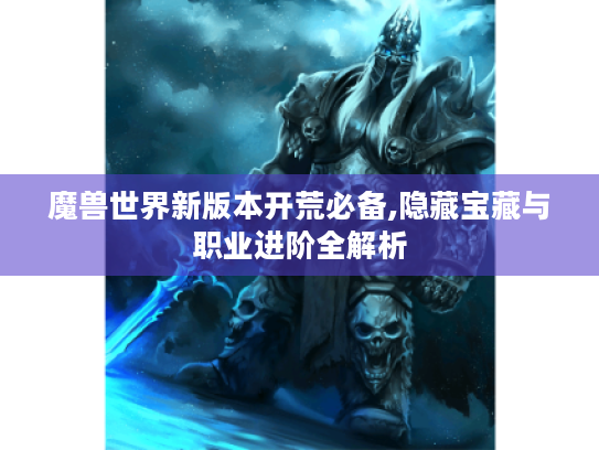 魔兽世界新版本开荒必备,隐藏宝藏与职业进阶全解析 魔兽世界新版本开荒必备,隐藏宝藏与职业进阶全解析