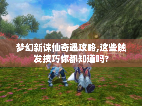 梦幻新诛仙奇遇攻略,这些触发技巧你都知道吗? 梦幻新诛仙奇遇攻略,这些触发技巧你都知道吗?