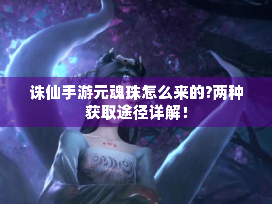 诛仙手游元魂珠怎么来的?两种获取途径详解! 诛仙手游元魂珠怎么来的?两种获取途径详解!