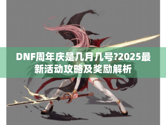 DNF周年庆是几月几号?2025最新活动攻略及奖励解析 DNF周年庆是几月几号?2025最新活动攻略及奖励解析