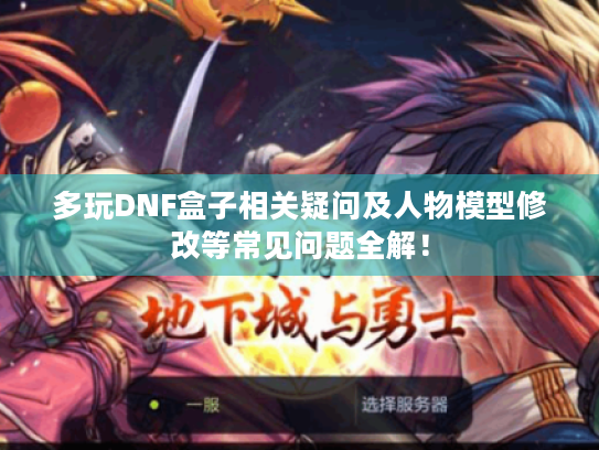 多玩DNF盒子相关疑问及人物模型修改等常见问题全解! 多玩DNF盒子相关疑问及人物模型修改等常见问题全解!