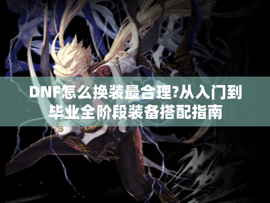 DNF怎么换装最合理?从入门到毕业全阶段装备搭配指南 DNF怎么换装最合理?从入门到毕业全阶段装备搭配指南