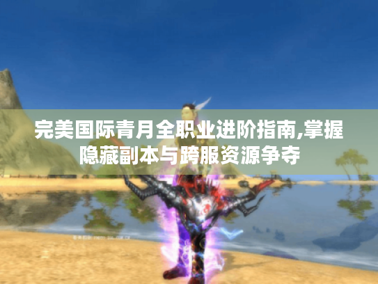 完美国际青月全职业进阶指南,掌握隐藏副本与跨服资源争夺
