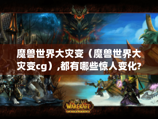 魔兽世界大灾变(魔兽世界大灾变cg),都有哪些惊人变化? 魔兽世界大灾变(魔兽世界大灾变cg),都有哪些惊人变化?