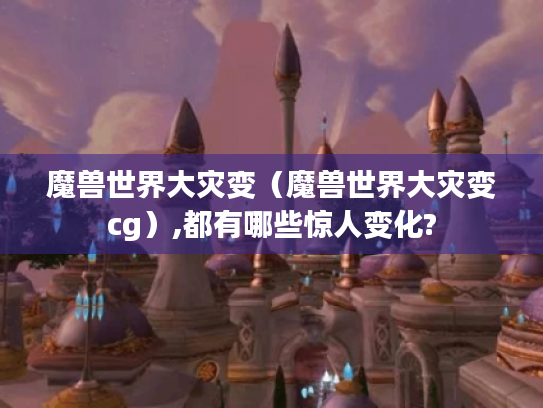 魔兽世界大灾变(魔兽世界大灾变cg),都有哪些惊人变化? 魔兽世界大灾变(魔兽世界大灾变cg),都有哪些惊人变化?
