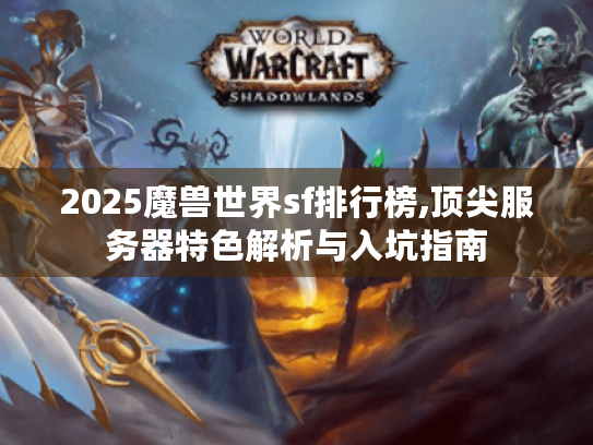 2025魔兽世界sf排行榜,顶尖服务器特色解析与入坑指南 2025魔兽世界sf排行榜,顶尖服务器特色解析与入坑指南