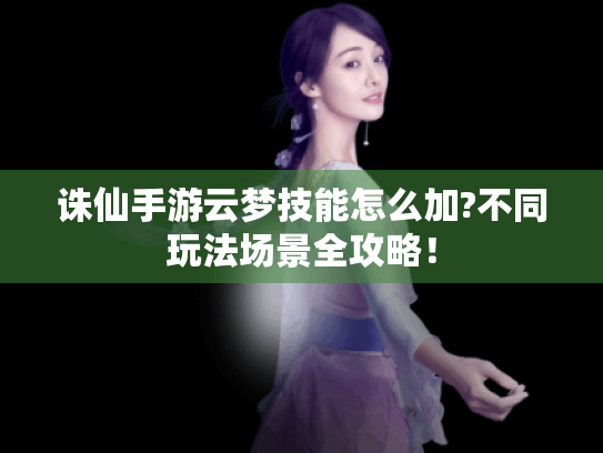 诛仙手游云梦技能怎么加?不同玩法场景全攻略! 诛仙手游云梦技能怎么加?不同玩法场景全攻略!