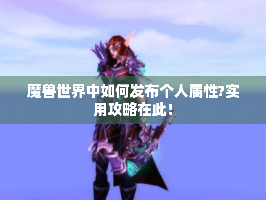 魔兽世界中如何发布个人属性?实用攻略在此! 魔兽世界中如何发布个人属性?实用攻略在此!