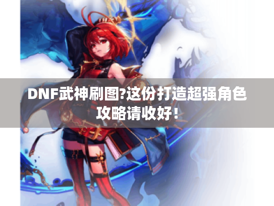 DNF武神刷图?这份打造超强角色攻略请收好！