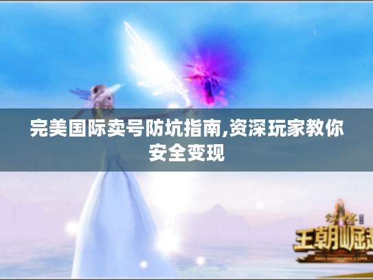 完美国际卖号防坑指南,资深玩家教你安全变现 完美国际卖号防坑指南,资深玩家教你安全变现