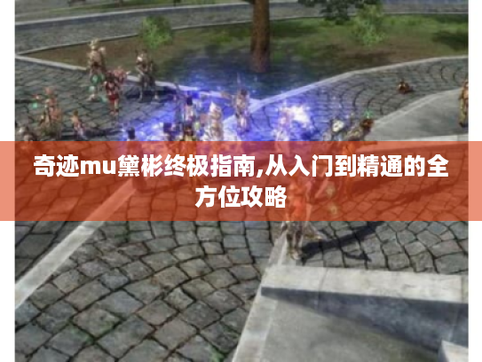 奇迹mu黛彬终极指南,从入门到精通的全方位攻略 奇迹mu黛彬终极指南,从入门到精通的全方位攻略