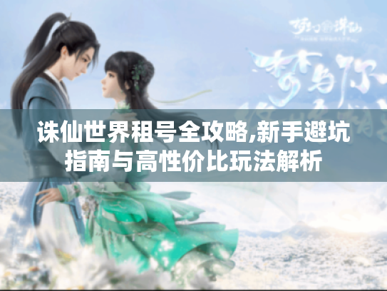 诛仙世界租号全攻略,新手避坑指南与高性价比玩法解析