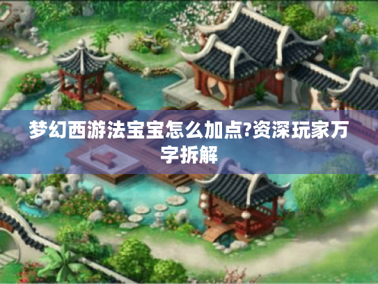 梦幻西游法宝宝怎么加点?资深玩家万字拆解 梦幻西游法宝宝怎么加点?资深玩家万字拆解