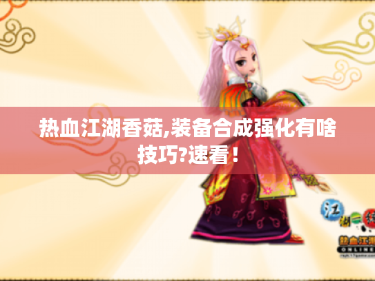 热血江湖香菇,装备合成强化有啥技巧?速看! 热血江湖香菇,装备合成强化有啥技巧?速看!