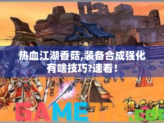 热血江湖香菇,装备合成强化有啥技巧?速看! 热血江湖香菇,装备合成强化有啥技巧?速看!