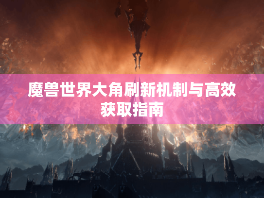 魔兽世界大角刷新机制与高效获取指南 魔兽世界大角刷新机制与高效获取指南