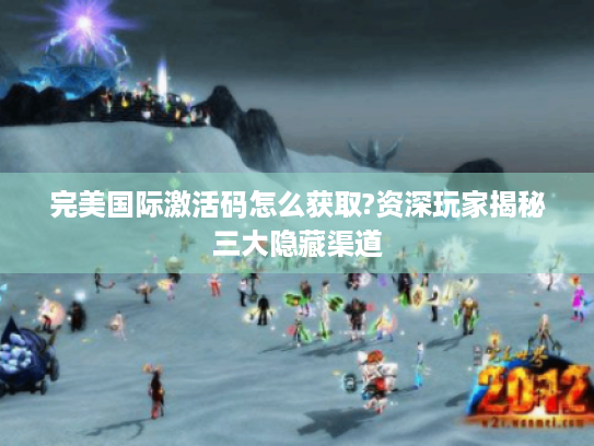 完美国际激活码怎么获取?资深玩家揭秘三大隐藏渠道 完美国际激活码怎么获取?资深玩家揭秘三大隐藏渠道