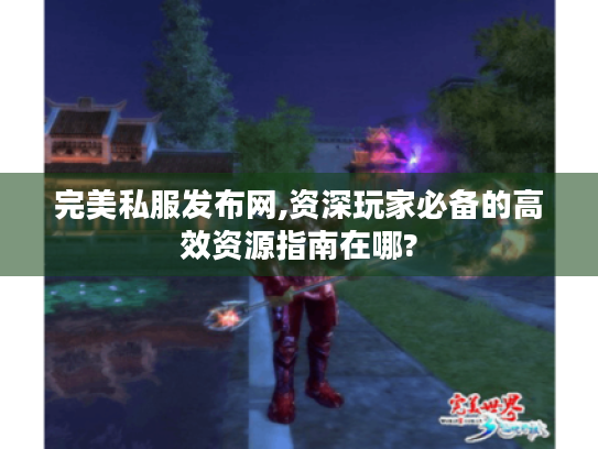 完美私服发布网,资深玩家必备的高效资源指南在哪? 完美私服发布网,资深玩家必备的高效资源指南在哪?
