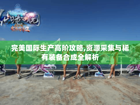 完美国际生产高阶攻略,资源采集与稀有装备合成全解析 完美国际生产高阶攻略,资源采集与稀有装备合成全解析