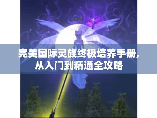 完美国际灵族终极培养手册,从入门到精通全攻略
