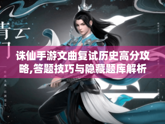 诛仙手游文曲复试历史高分攻略,答题技巧与隐藏题库解析