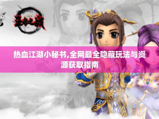 热血江湖小秘书,全网最全隐藏玩法与资源获取指南 热血江湖小秘书,全网最全隐藏玩法与资源获取指南