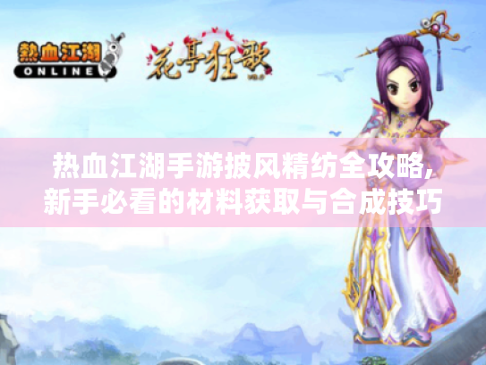 热血江湖手游披风精纺全攻略,新手必看的材料获取与合成技巧 热血江湖手游披风精纺全攻略,新手必看的材料获取与合成技巧