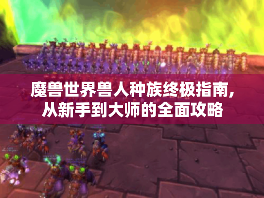 魔兽世界兽人种族终极指南,从新手到大师的全面攻略 魔兽世界兽人种族终极指南,从新手到大师的全面攻略