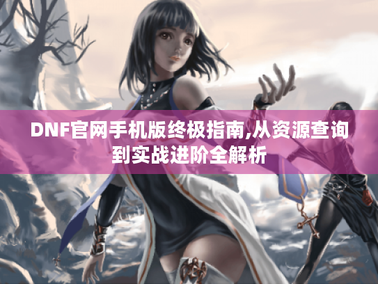 DNF官网手机版终极指南,从资源查询到实战进阶全解析 DNF官网手机版终极指南,从资源查询到实战进阶全解析