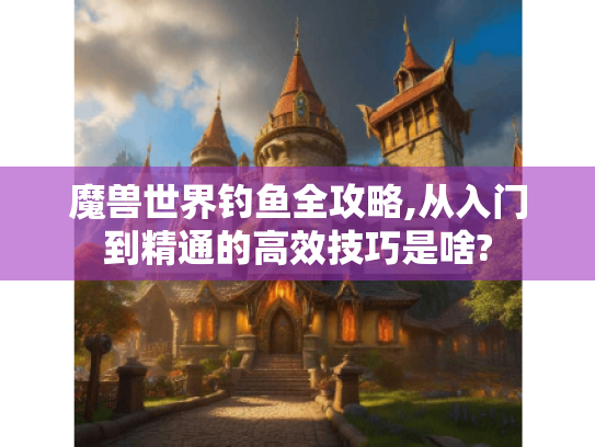 魔兽世界钓鱼全攻略,从入门到精通的高效技巧是啥? 魔兽世界钓鱼全攻略,从入门到精通的高效技巧是啥?
