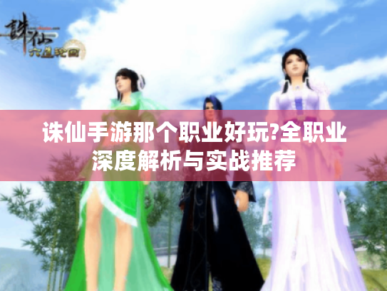 诛仙手游那个职业好玩?全职业深度解析与实战推荐 诛仙手游那个职业好玩?全职业深度解析与实战推荐